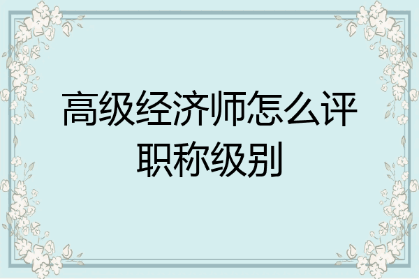 高级经济师怎么评职称级别