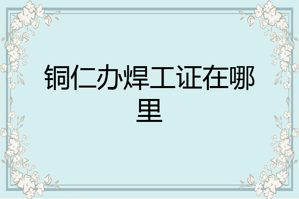 铜仁办焊工证在哪里