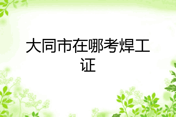 大同市在哪考焊工证