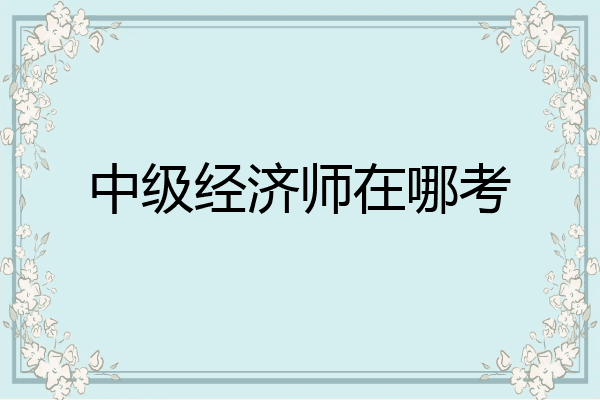中级经济师在哪考