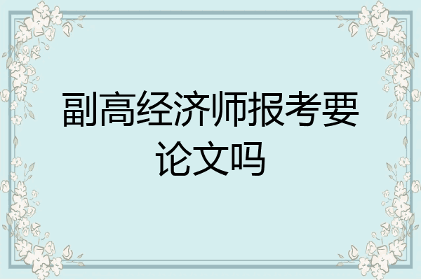 副高经济师报考要论文吗