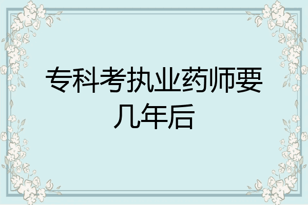 专科考执业药师要几年后