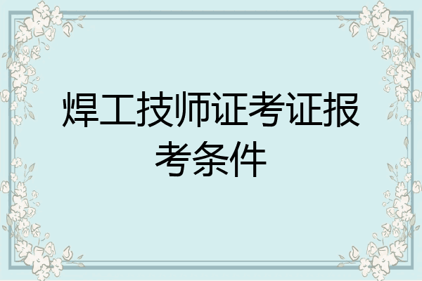 焊工技师证考证报考条件