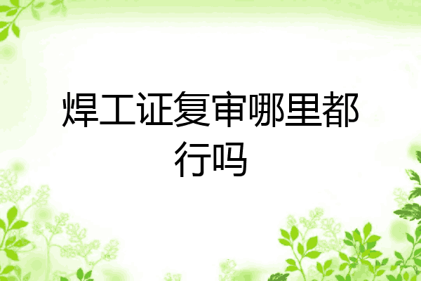 焊工证复审哪里都行吗