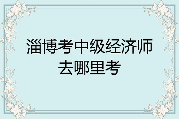 淄博考中级经济师去哪里考