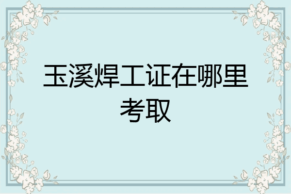 玉溪焊工证在哪里考取