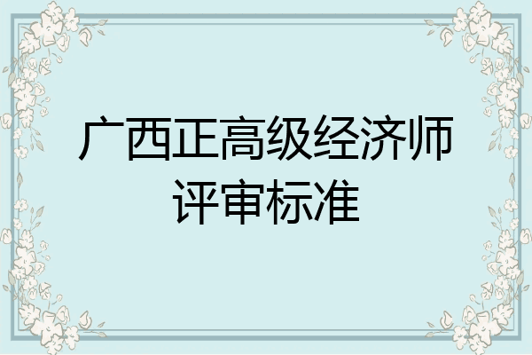 广西正高级经济师评审标准