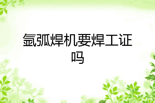氩弧焊机要焊工证吗