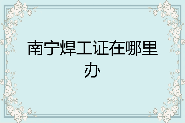 南宁焊工证在哪里办
