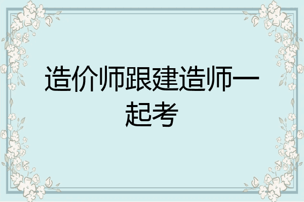 造价师跟建造师一起考