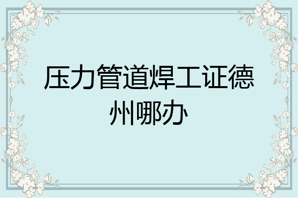 压力管道焊工证德州哪办