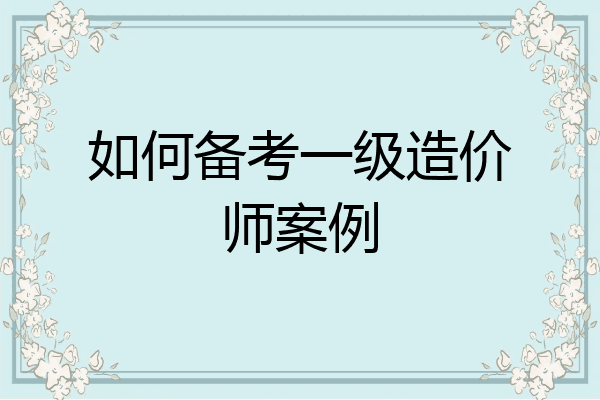 如何备考一级造价师案例