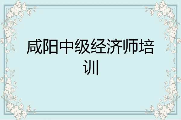 咸阳中级经济师培训