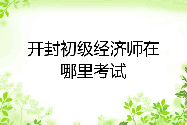 开封初级经济师在哪里考试