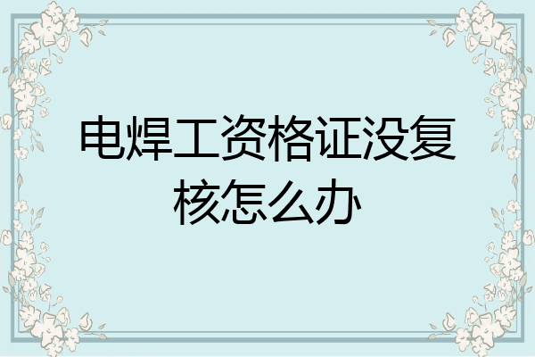 电焊工资格证没复核怎么办