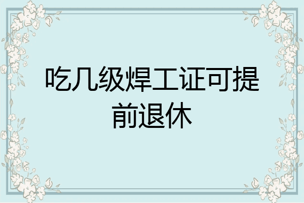 吃几级焊工证可提前退休