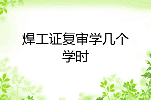 焊工证复审学几个学时