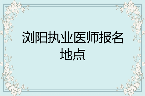 浏阳执业医师报名地点