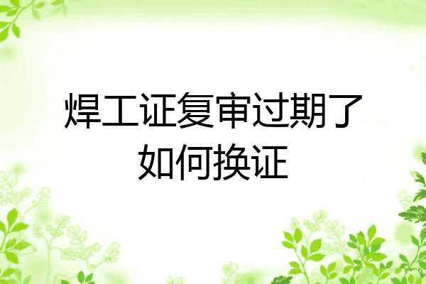 焊工证复审过期了如何换证