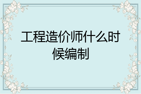 工程造价师什么时候编制