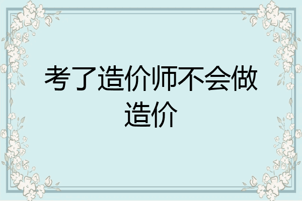 考了造价师不会做造价