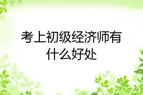 考上初级经济师有什么好处