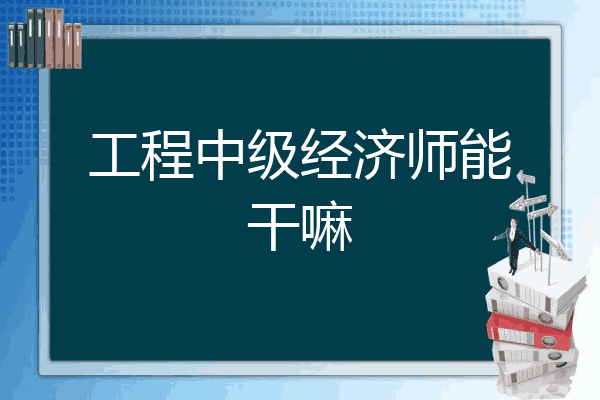 工程中级经济师能干嘛