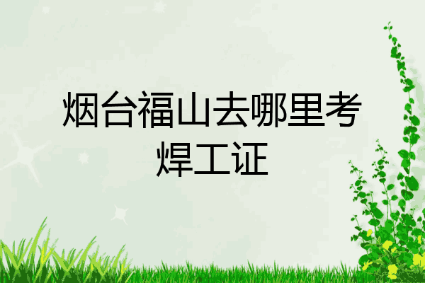 烟台福山去哪里考焊工证