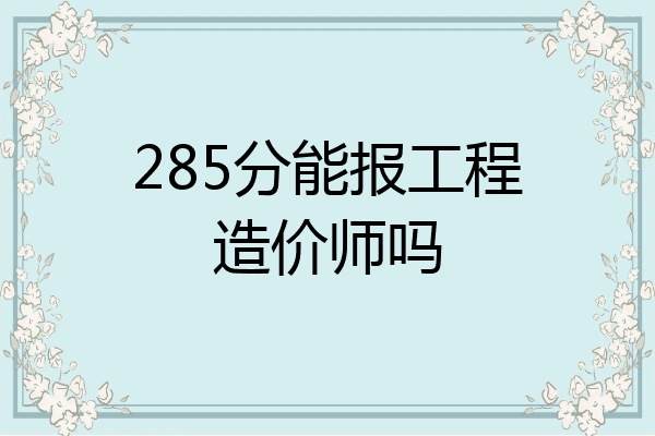 285分能报工程造价师吗