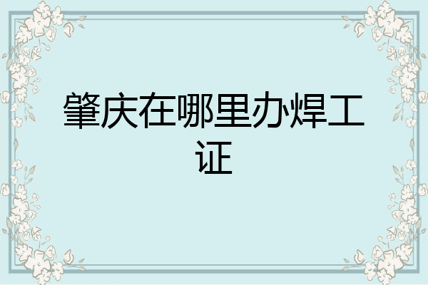肇庆在哪里办焊工证