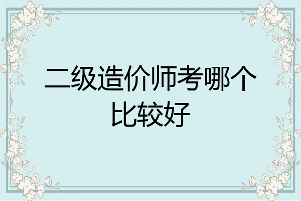 二级造价师考哪个比较好