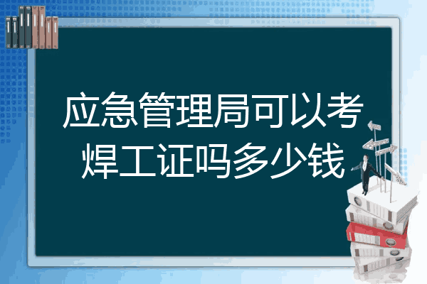 应急管理局可以考焊工证吗多少钱