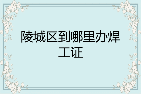 陵城区到哪里办焊工证