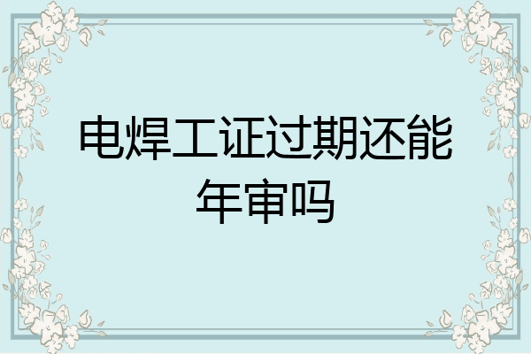 电焊工证过期还能年审吗