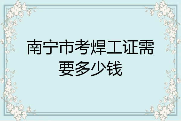 南宁市考焊工证需要多少钱