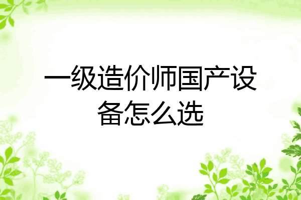 一级造价师国产设备怎么选