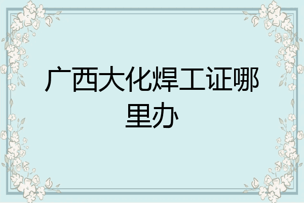 广西大化焊工证哪里办
