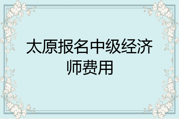 太原报名中级经济师费用