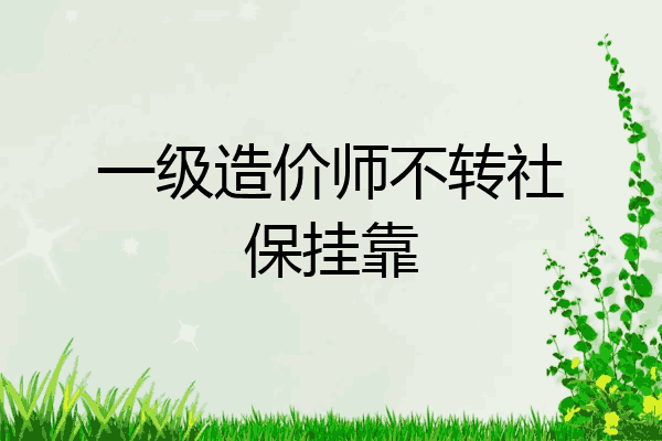 一级造价师不转社保挂靠