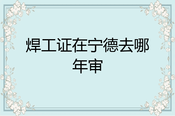 焊工证在宁德去哪年审