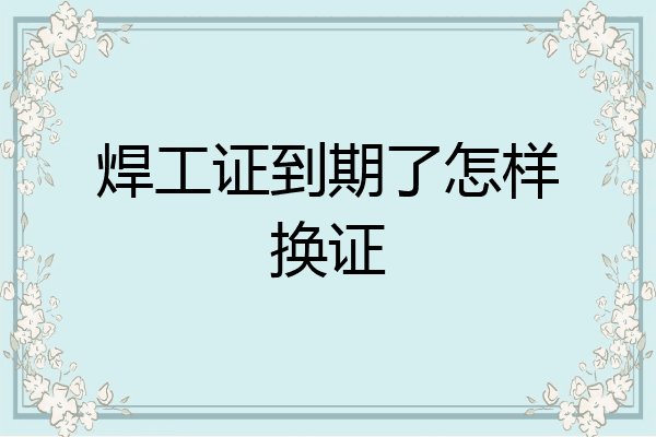 焊工证到期了怎样换证