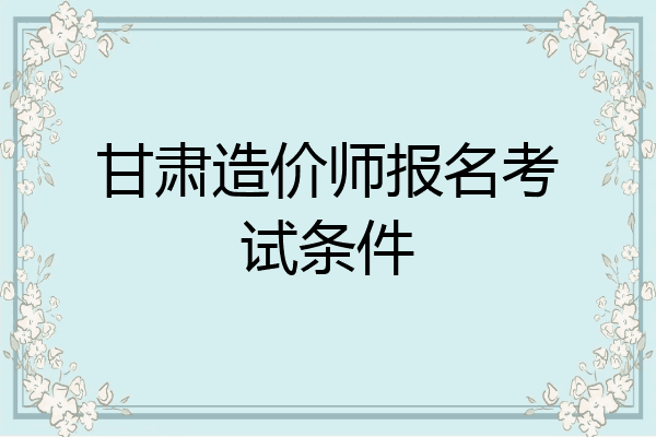 甘肃造价师报名考试条件