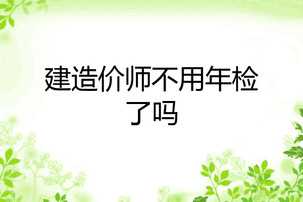 建造价师不用年检了吗