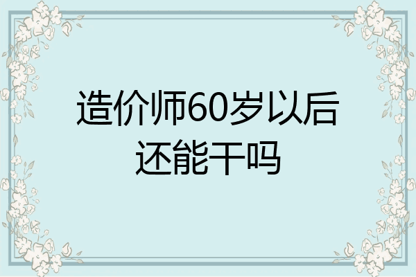 造价师60岁以后还能干吗