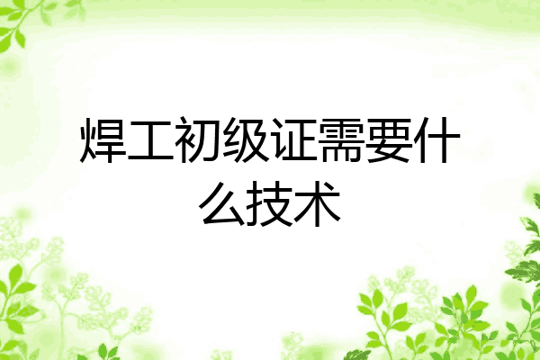 焊工初级证需要什么技术