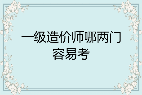 一级造价师哪两门容易考
