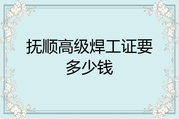 抚顺高级焊工证要多少钱