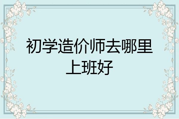 初学造价师去哪里上班好