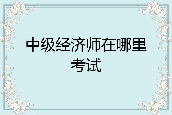 中级经济师在哪里考试