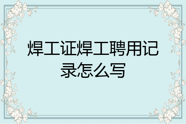 焊工证焊工聘用记录怎么写